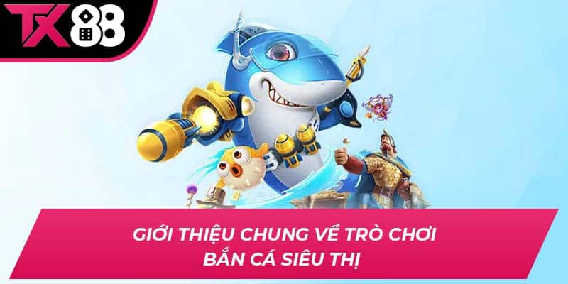 Giới thiệu chung về trò chơi bắn cá siêu thị 