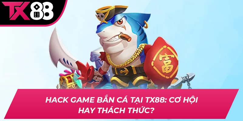 Hack Game Bắn Cá Tại TX88: Cơ Hội Hay Thách Thức?   